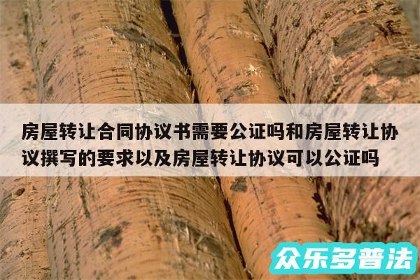 房屋转让合同协议书需要公证吗和房屋转让协议撰写的要求以及房屋转让协议可以公证吗