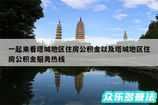 一起来看塔城地区住房公积金以及塔城地区住房公积金服务热线
