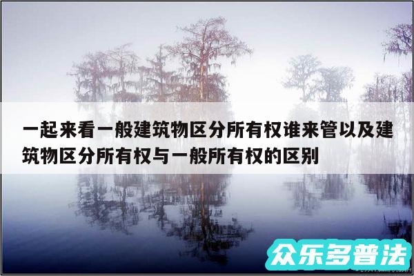 一起来看一般建筑物区分所有权谁来管以及建筑物区分所有权与一般所有权的区别
