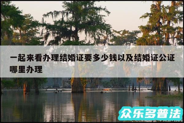 一起来看办理结婚证要多少钱以及结婚证公证哪里办理
