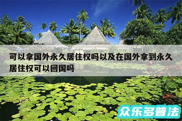 可以拿国外永久居住权吗以及在国外拿到永久居住权可以回国吗