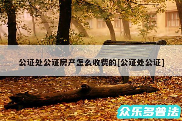 公证处公证房产怎么收费的及公证处公证