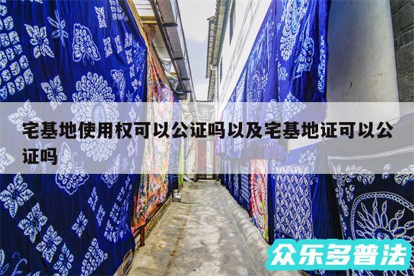 宅基地使用权可以公证吗以及宅基地证可以公证吗