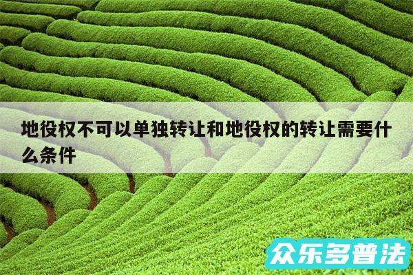 地役权不可以单独转让和地役权的转让需要什么条件