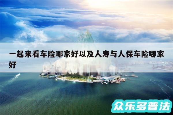 一起来看车险哪家好以及人寿与人保车险哪家好