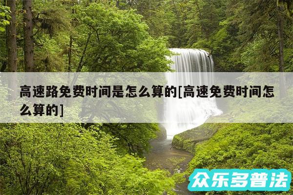 高速路免费时间是怎么算的及高速免费时间怎么算的