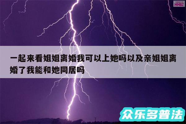 一起来看姐姐离婚我可以上她吗以及亲姐姐离婚了我能和她同居吗