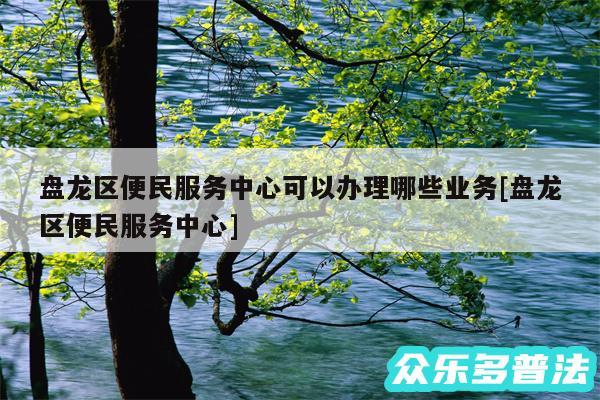 盘龙区便民服务中心可以办理哪些业务及盘龙区便民服务中心