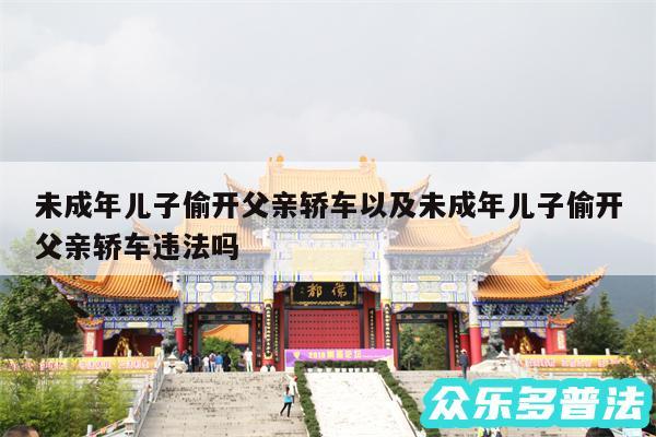 未成年儿子偷开父亲轿车以及未成年儿子偷开父亲轿车违法吗