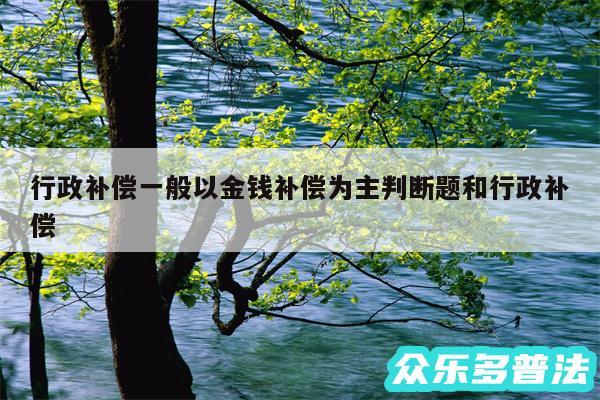 行政补偿一般以金钱补偿为主判断题和行政补偿