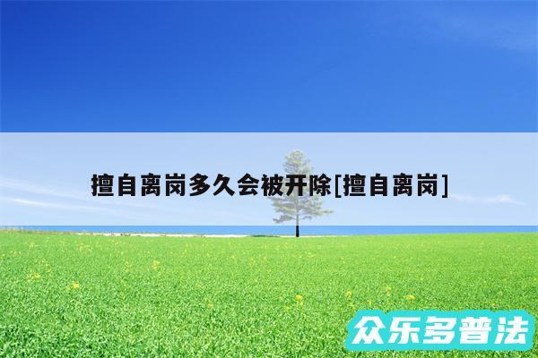 擅自离岗多久会被开除及擅自离岗