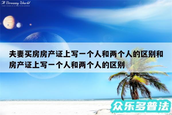 夫妻买房房产证上写一个人和两个人的区别和房产证上写一个人和两个人的区别