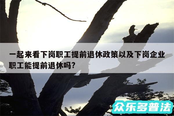 一起来看下岗职工提前退休政策(下岗职工提前退休需要满足什么条件)?