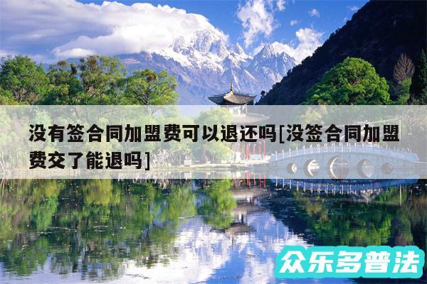 没有签合同加盟费可以退还吗及没签合同加盟费交了能退吗