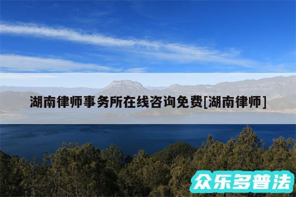 湖南律师事务所在线咨询免费及湖南律师