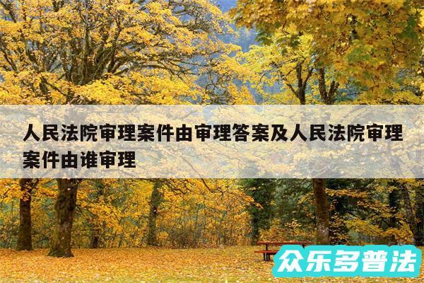 人民法院审理案件由审理答案及人民法院审理案件由谁审理