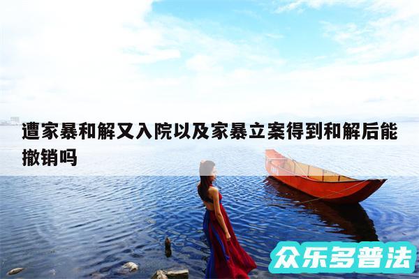 遭家暴和解又入院以及家暴立案得到和解后能撤销吗