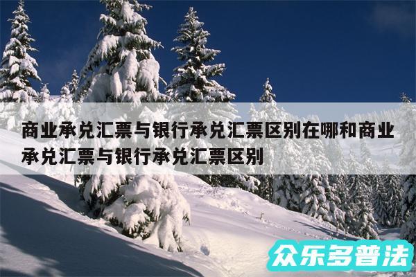 商业承兑汇票与银行承兑汇票区别在哪和商业承兑汇票与银行承兑汇票区别