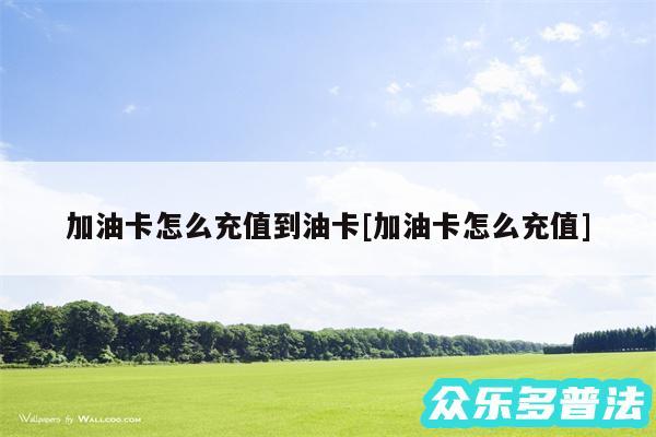 加油卡怎么充值到油卡及加油卡怎么充值