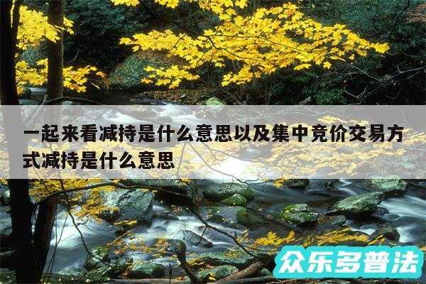 一起来看减持是什么意思以及集中竞价交易方式减持是什么意思