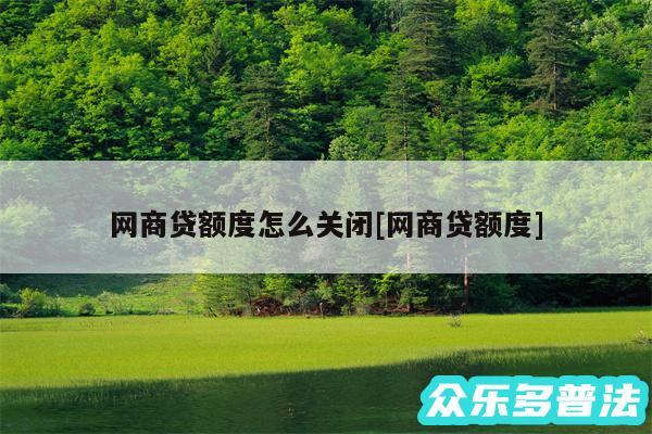 网商贷额度怎么关闭及网商贷额度