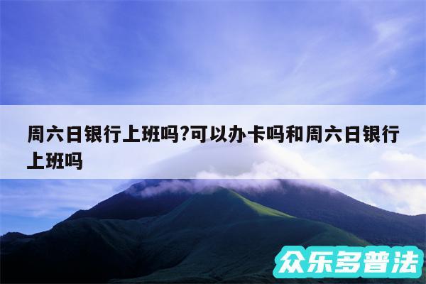 周六日银行上班吗?可以办卡吗和周六日银行上班吗