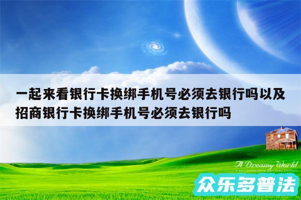 一起来看银行卡换绑手机号必须去银行吗以及招商银行卡换绑手机号必须去银行吗