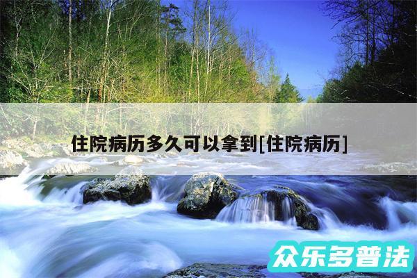 住院病历多久可以拿到及住院病历