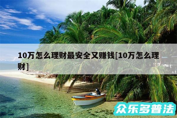 10万怎么理财最安全又赚钱及10万怎么理财