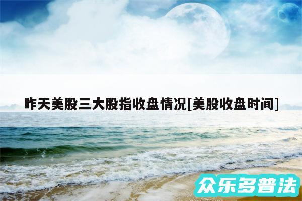 昨天美股三大股指收盘情况及美股收盘时间