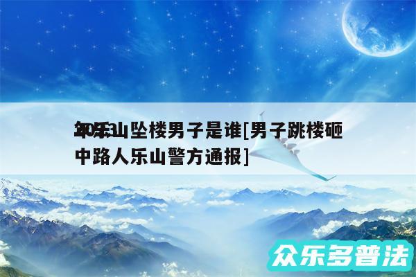 2024
年乐山坠楼男子是谁及男子跳楼砸中路人乐山警方通报