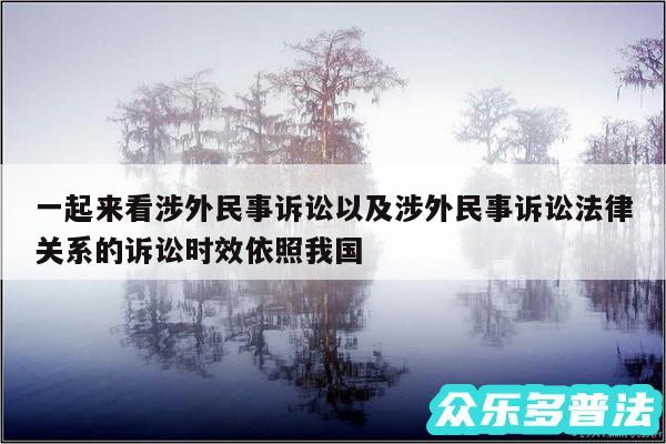 一起来看涉外民事诉讼以及涉外民事诉讼法律关系的诉讼时效依照我国