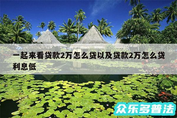 一起来看贷款2万怎么贷以及贷款2万怎么贷利息低
