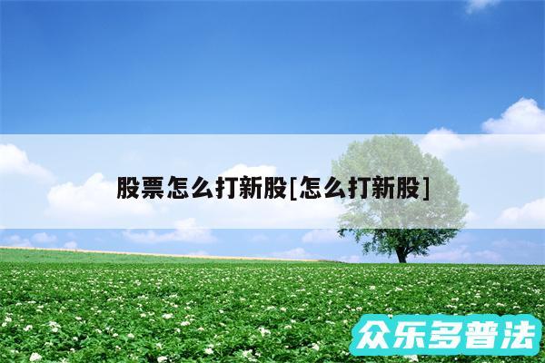 股票怎么打新股及怎么打新股