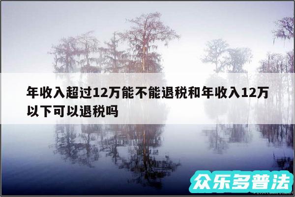 年收入超过12万能不能退税和年收入12万以下可以退税吗
