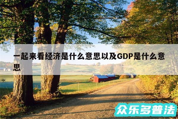 一起来看经济是什么意思以及GDP是什么意思