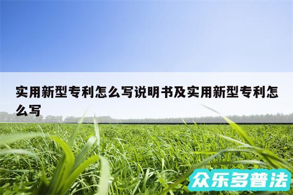 实用新型专利怎么写说明书及实用新型专利怎么写