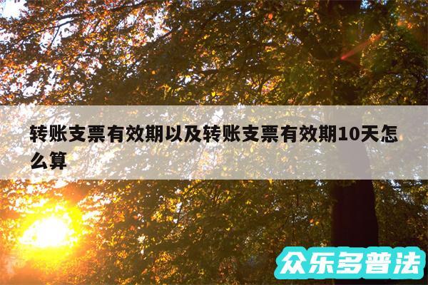 转账支票有效期以及转账支票有效期10天怎么算