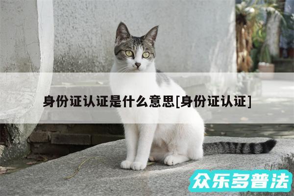 身份证认证是什么意思及身份证认证