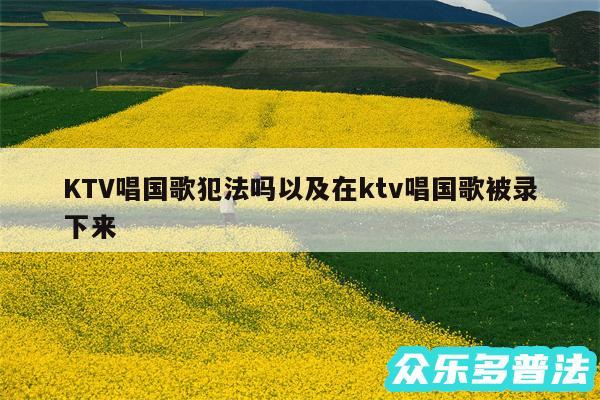 KTV唱国歌犯法吗以及在ktv唱国歌被录下来