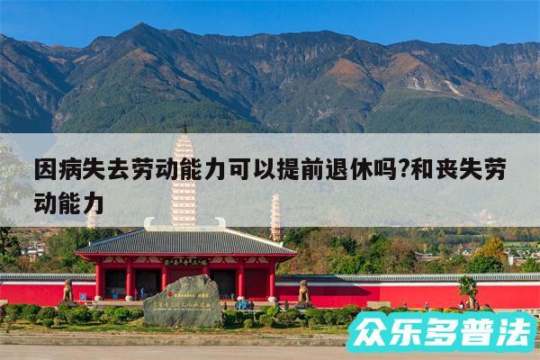 因病失去劳动能力可以提前退休吗?和丧失劳动能力