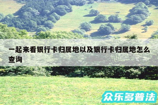 一起来看银行卡归属地以及银行卡归属地怎么查询