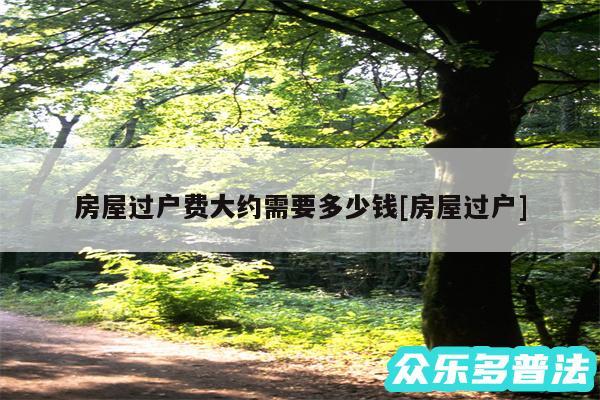 房屋过户费大约需要多少钱及房屋过户