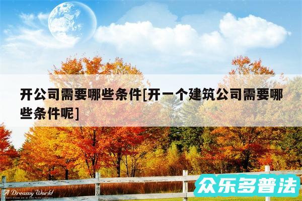 开公司需要哪些条件及开一个建筑公司需要哪些条件呢