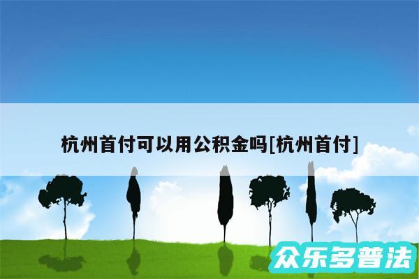 杭州首付可以用公积金吗及杭州首付