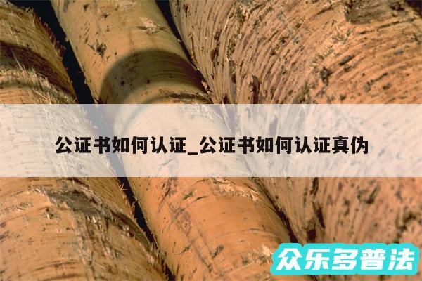 公证书如何认证_公证书如何认证真伪