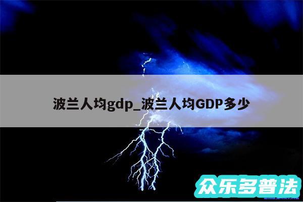 波兰人均gdp_波兰人均GDP多少