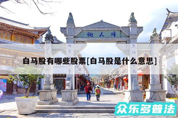 白马股有哪些股票及白马股是什么意思
