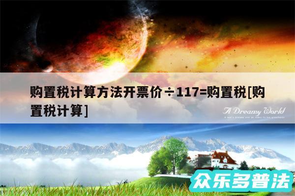 购置税计算方法开票价÷117=购置税及购置税计算