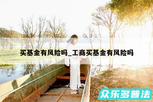 买基金有风险吗_工商买基金有风险吗